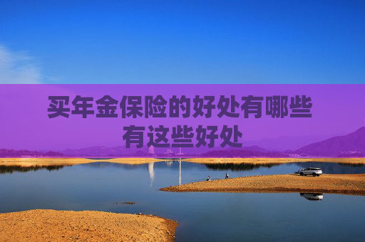 买年金保险的好处有哪些 有这些好处