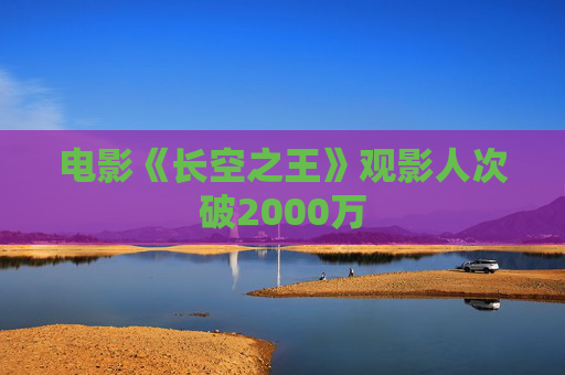 电影《长空之王》观影人次破2000万