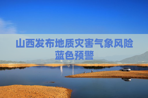 山西发布地质灾害气象风险蓝色预警