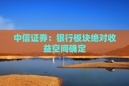 中信证券：银行板块绝对收益空间确定