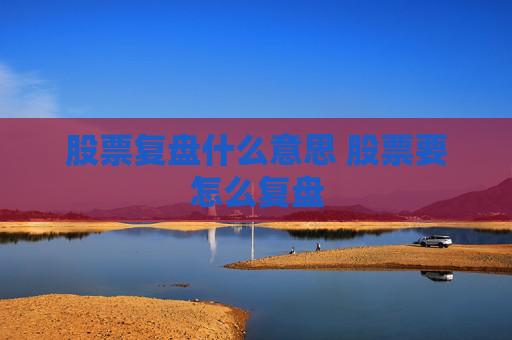 股票复盘什么意思 股票要怎么复盘