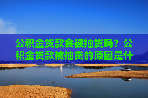 公积金贷款会被抽贷吗？公积金贷款被抽贷的原因是什么？