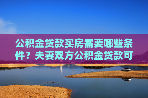 公积金贷款买房需要哪些条件？夫妻双方公积金贷款可行吗？