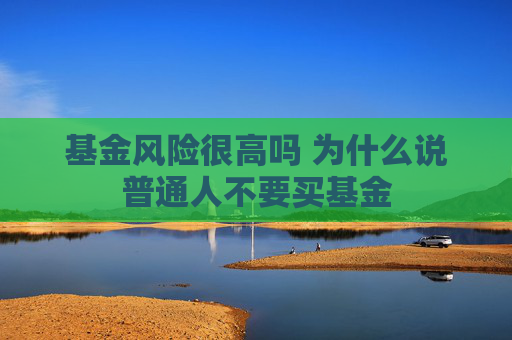 基金风险很高吗 为什么说普通人不要买基金