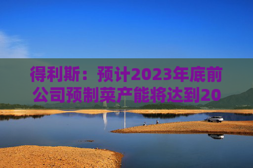 得利斯:预计2023年底前公司预制菜产能将达到20万吨