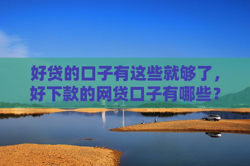 好贷的口子有这些就够了，好下款的网贷口子有哪些？
