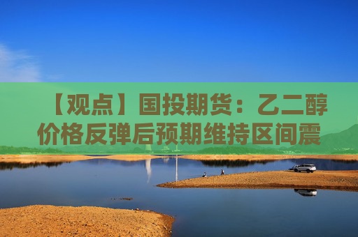 【观点】国投期货：乙二醇价格反弹后预期维持区间震荡