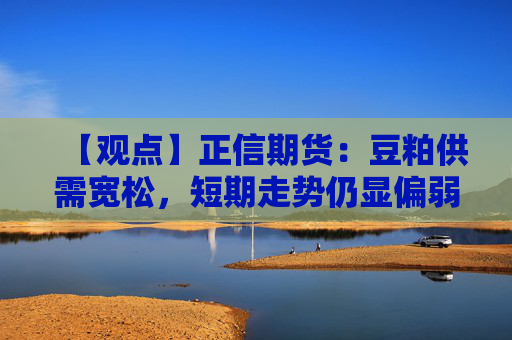 【观点】正信期货：豆粕供需宽松，短期走势仍显偏弱