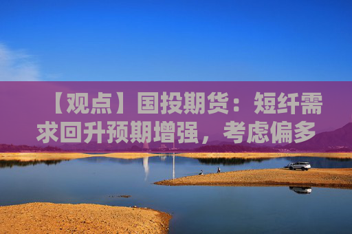 【观点】国投期货：短纤需求回升预期增强，考虑偏多配置