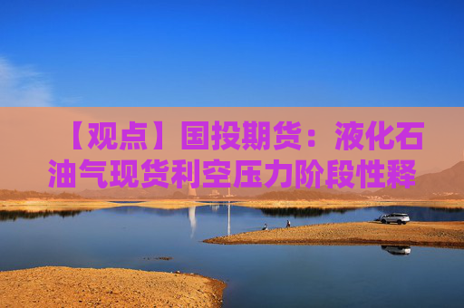 【观点】国投期货：液化石油气现货利空压力阶段性释放，维持修复行情