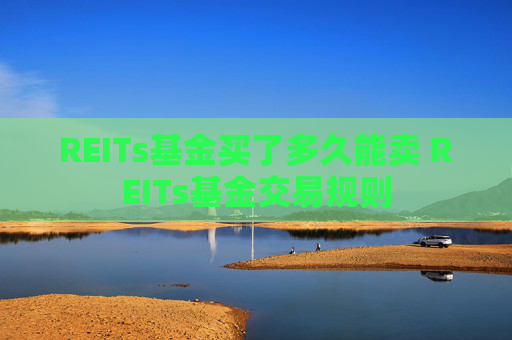 REITs基金买了多久能卖 REITs基金交易规则