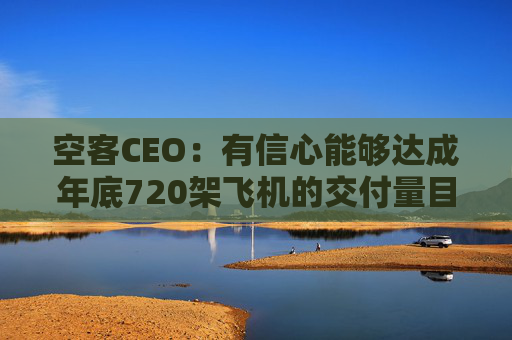 空客CEO：有信心能够达成年底720架飞机的交付量目标