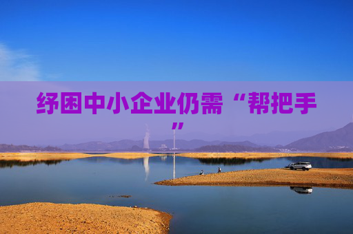 纾困中小企业仍需“帮把手”