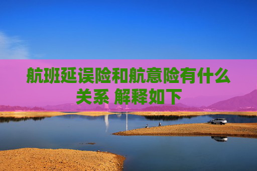 航班延误险和航意险有什么关系 解释如下