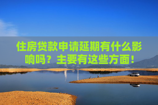 住房贷款申请延期有什么影响吗？主要有这些方面！