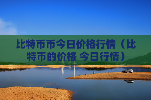 比特币币今日价格行情（比特币的价格 今日行情）