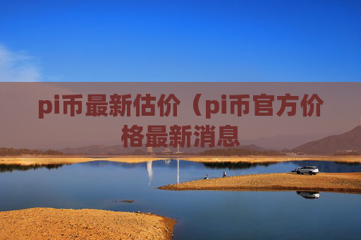 pi币最新估价（pi币官方价格最新消息