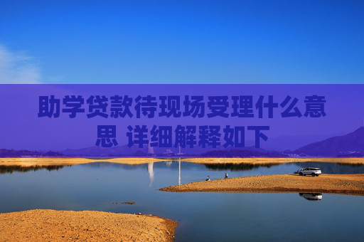 助学贷款待现场受理什么意思 详细解释如下
