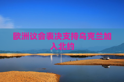 欧洲议会表决支持乌克兰加入北约