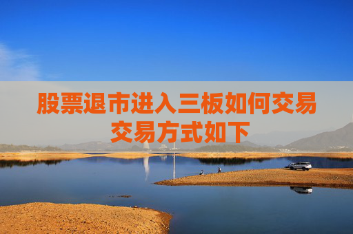 股票退市进入三板如何交易 交易方式如下