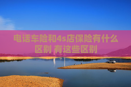 电话车险和4s店保险有什么区别 有这些区别