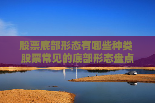 股票底部形态有哪些种类 股票常见的底部形态盘点
