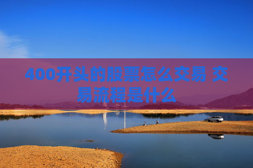 400开头的股票怎么交易 交易流程是什么