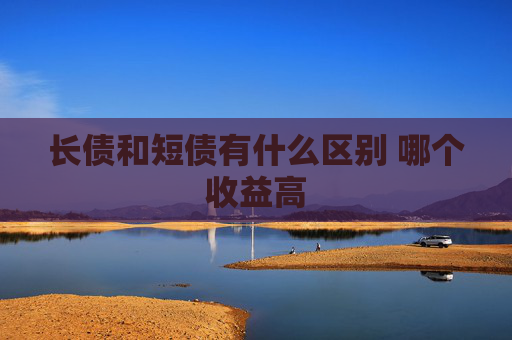 长债和短债有什么区别 哪个收益高