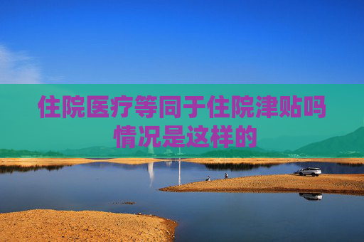 住院医疗等同于住院津贴吗 情况是这样的
