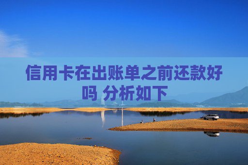信用卡在出账单之前还款好吗 分析如下