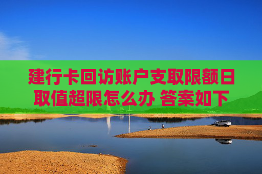 建行卡回访账户支取限额日取值超限怎么办 答案如下