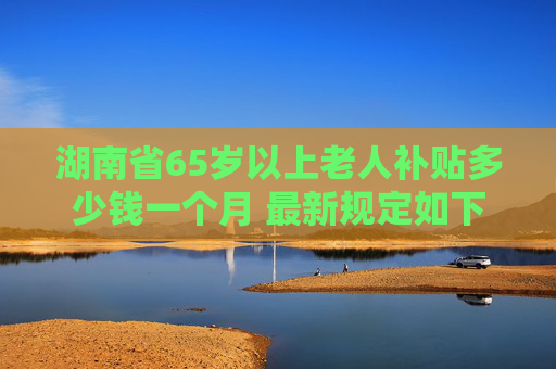 湖南省65岁以上老人补贴多少钱一个月 最新规定如下