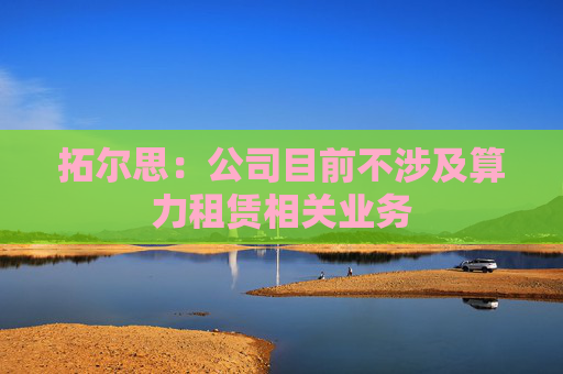 拓尔思：公司目前不涉及算力租赁相关业务