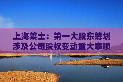 上海莱士：第一大股东筹划涉及公司股权变动重大事项