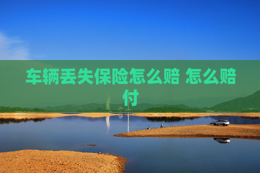 车辆丢失保险怎么赔 怎么赔付