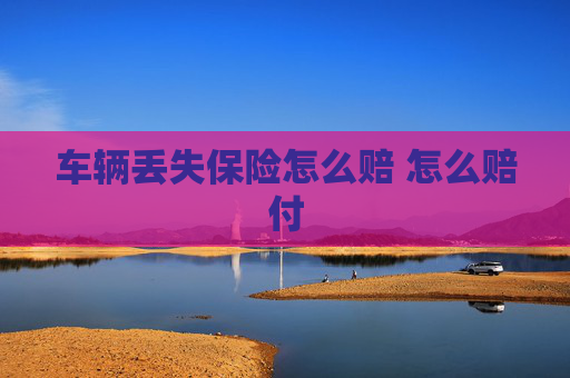 车辆丢失保险怎么赔 怎么赔付