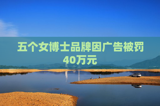 五个女博士品牌因广告被罚40万元