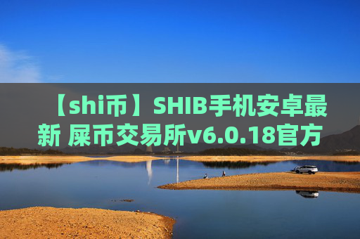 【shi币】SHIB手机安卓最新 屎币交易所v6.0.18官方版下载