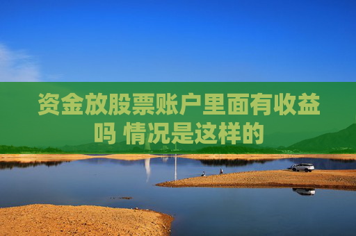 资金放股票账户里面有收益吗 情况是这样的