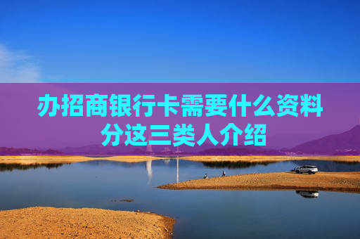 办招商银行卡需要什么资料 分这三类人介绍