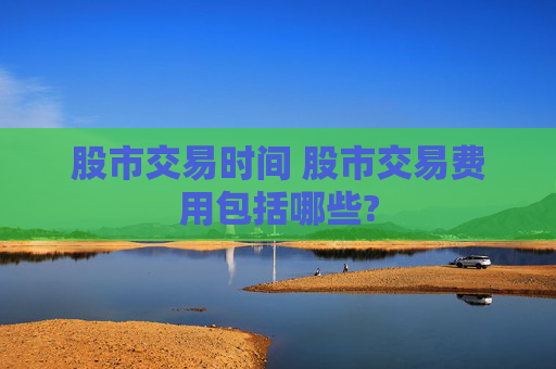 股市交易时间 股市交易费用包括哪些?