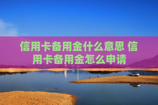 信用卡备用金什么意思 信用卡备用金怎么申请