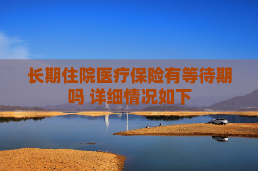 长期住院医疗保险有等待期吗 详细情况如下