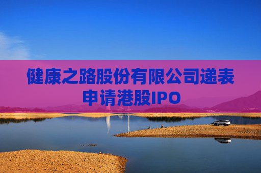 健康之路股份有限公司递表申请港股IPO