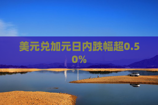 美元兑加元日内跌幅超0.50%