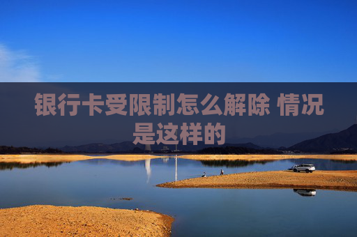 银行卡受限制怎么解除 情况是这样的