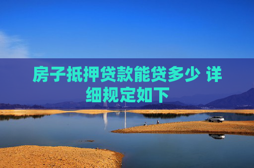房子抵押贷款能贷多少 详细规定如下