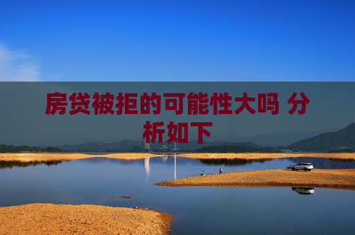 房贷被拒的可能性大吗 分析如下