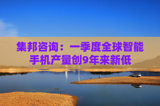 集邦咨询：一季度全球智能手机产量创9年来新低