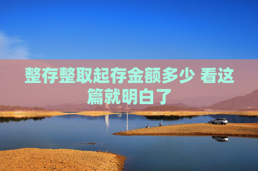 整存整取起存金额多少 看这篇就明白了